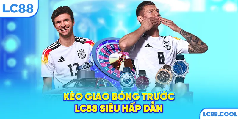 Kèo giao bóng trước LC88 siêu hấp dẫn